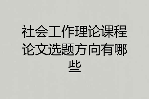 社会工作理论课程论文选题方向有哪些