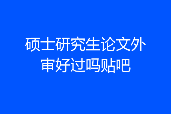 硕士研究生论文外审好过吗贴吧