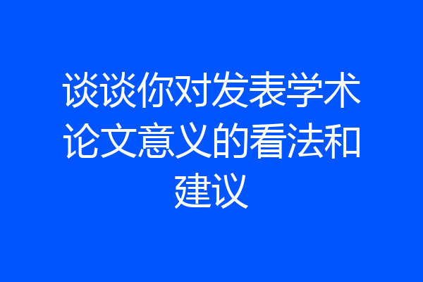 谈谈你对发表学术论文意义的看法和建议