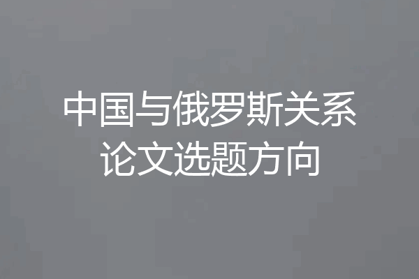 中国与俄罗斯关系论文选题方向
