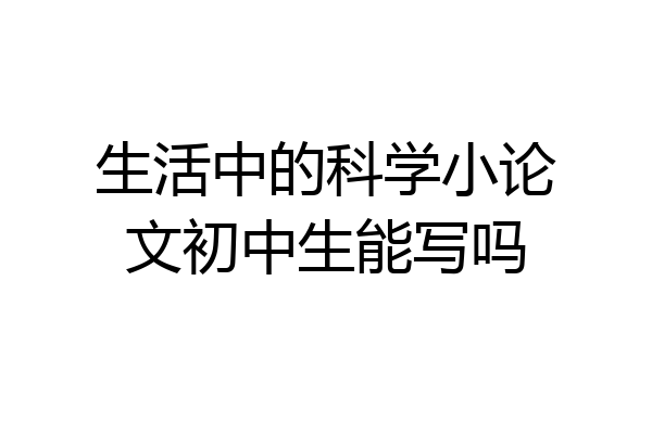 生活中的科学小论文初中生能写吗