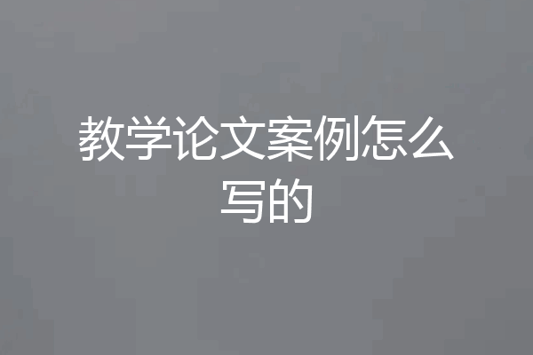 教学论文案例怎么写的