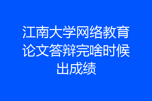 江南大学网络教育论文答辩完啥时候出成绩