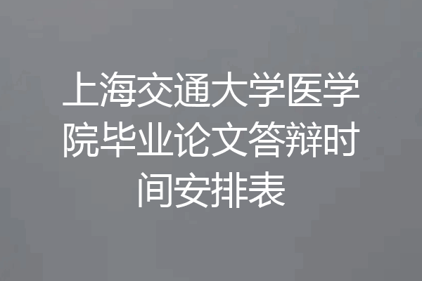 上海交通大学医学院毕业论文答辩时间安排表