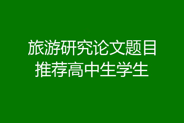旅游研究论文题目推荐高中生学生