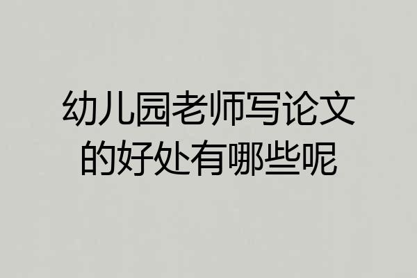 幼儿园老师写论文的好处有哪些呢