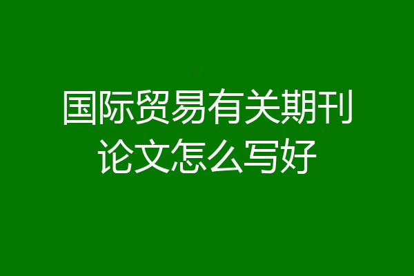 国际贸易有关期刊论文怎么写好