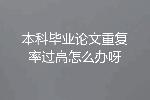 本科毕业论文重复率过高怎么办呀