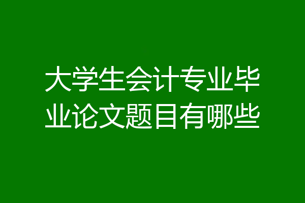 大学生会计专业毕业论文题目有哪些