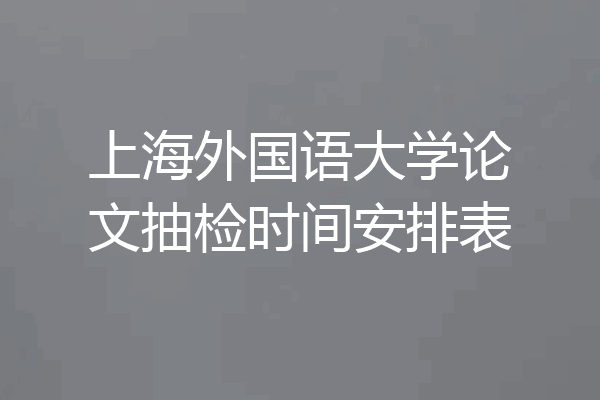 上海外国语大学论文抽检时间安排表