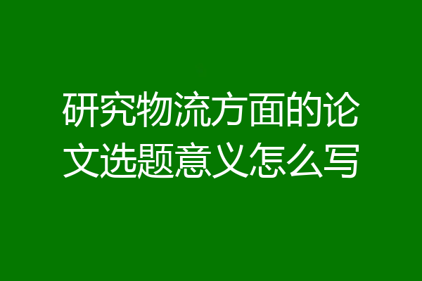 研究物流方面的论文选题意义怎么写