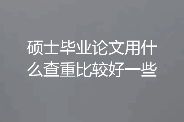 硕士毕业论文用什么查重比较好一些