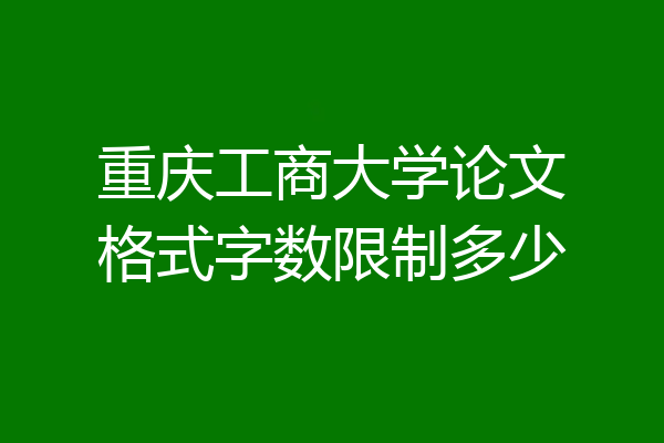 重庆工商大学论文格式字数限制多少