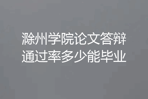 滁州学院论文答辩通过率多少能毕业