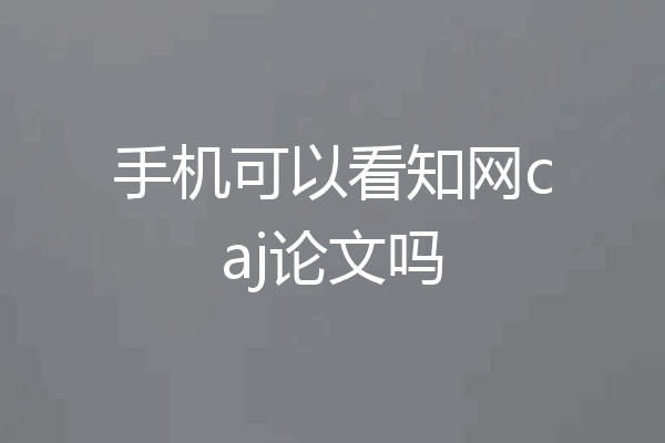 手机可以看知网caj论文吗
