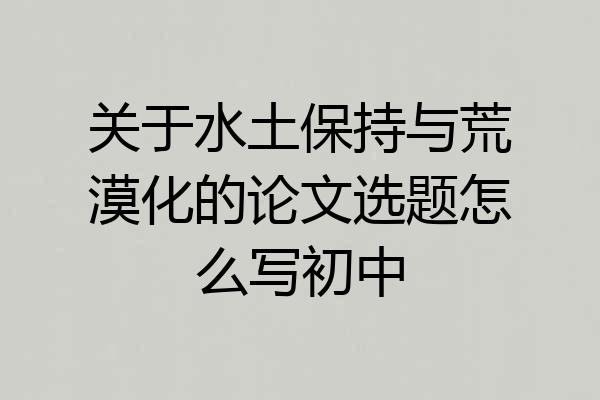 关于水土保持与荒漠化的论文选题怎么写初中