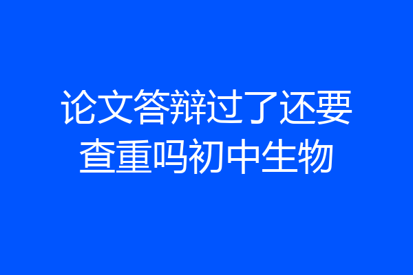 论文答辩过了还要查重吗初中生物