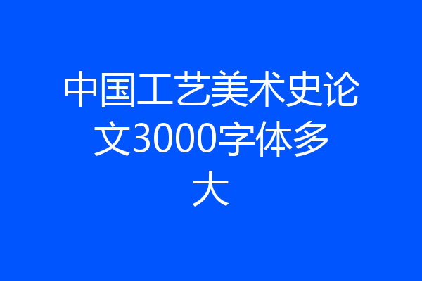 中国工艺美术史论文3000字体多大