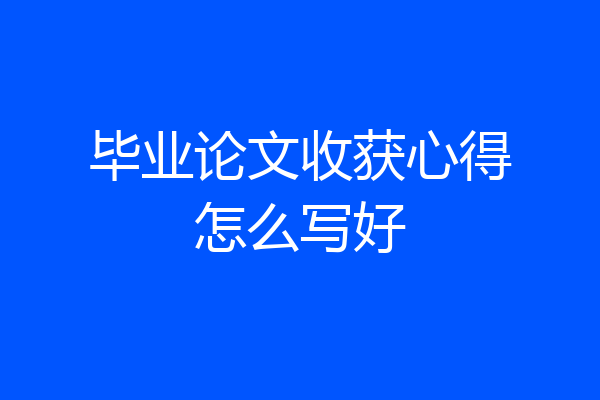 毕业论文收获心得怎么写好