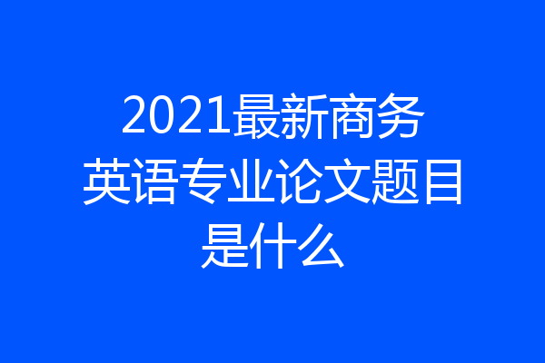 2021最新商务英语专业论文题目是什么