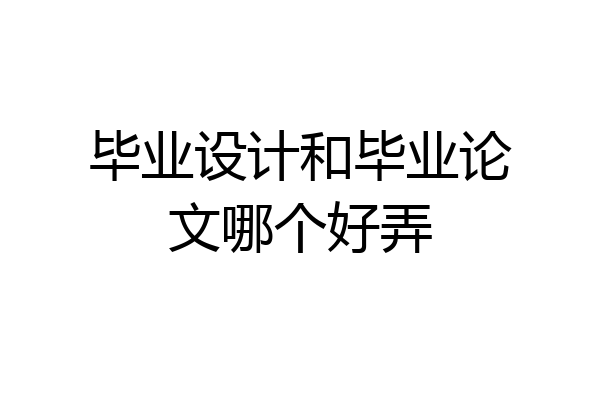 毕业设计和毕业论文哪个好弄