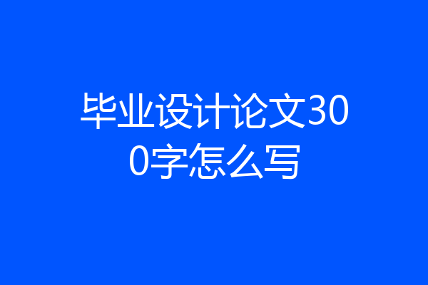 毕业设计论文300字怎么写