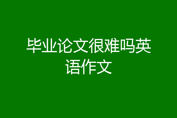 毕业论文很难吗英语作文