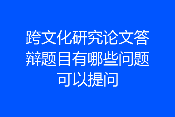 跨文化研究论文答辩题目有哪些问题可以提问