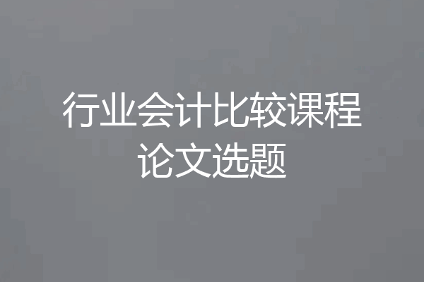 行业会计比较课程论文选题