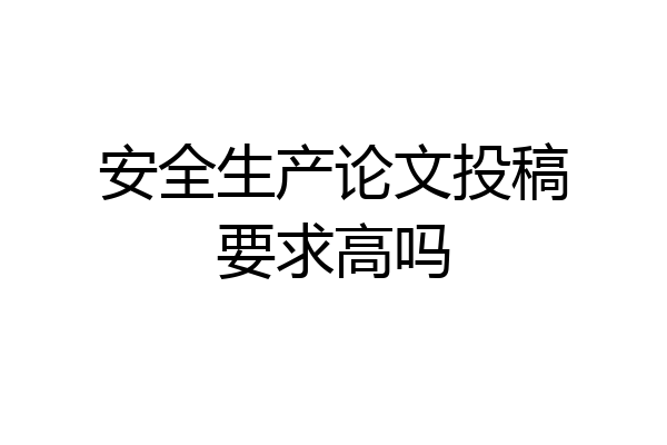 安全生产论文投稿要求高吗