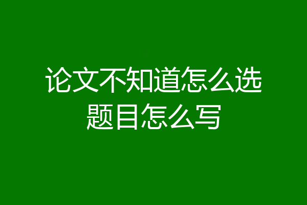 论文不知道怎么选题目怎么写