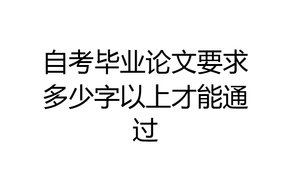 自考毕业论文要求多少字以上才能通过