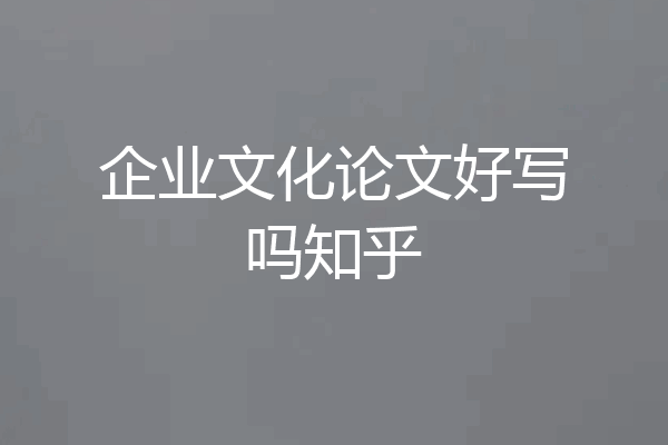 企业文化论文好写吗知乎