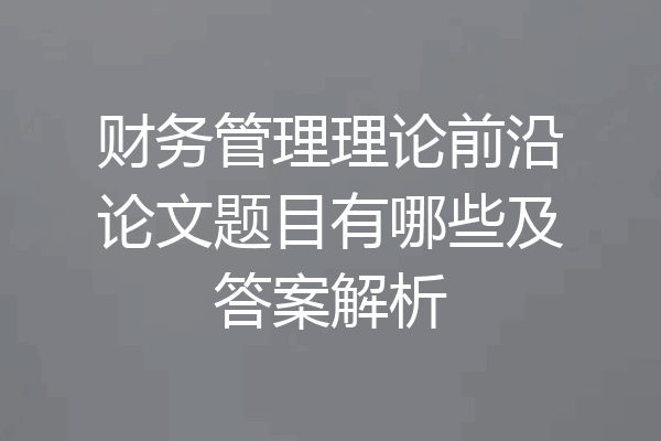 财务管理理论前沿论文题目有哪些及答案解析