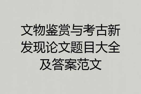 文物鉴赏与考古新发现论文题目大全及答案范文