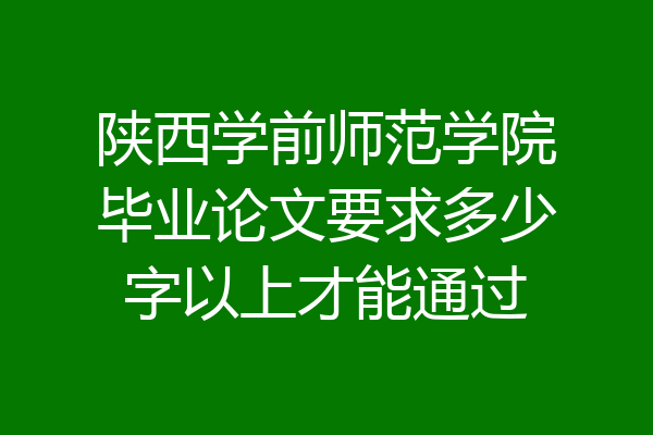 陕西学前师范学院毕业论文要求多少字以上才能通过