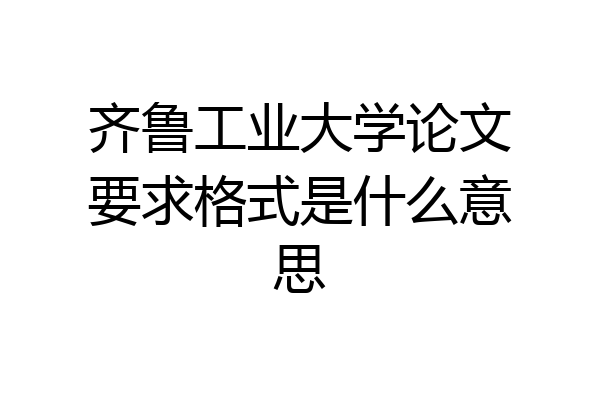 齐鲁工业大学论文要求格式是什么意思