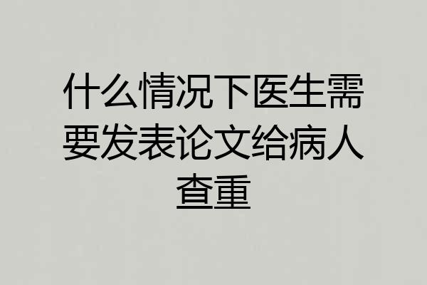 什么情况下医生需要发表论文给病人查重