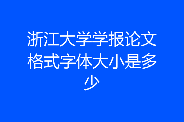浙江大学学报论文格式字体大小是多少