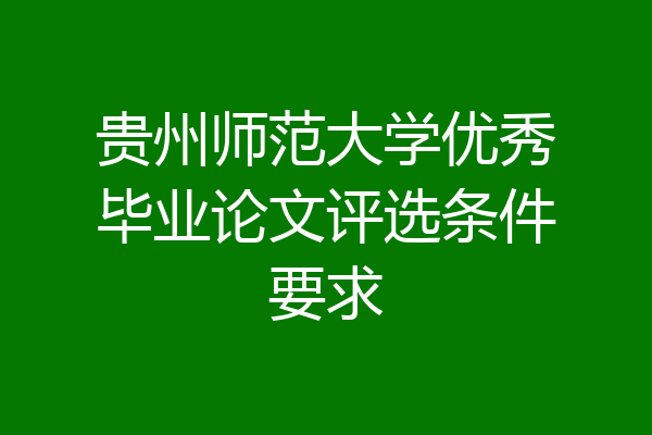 贵州师范大学优秀毕业论文评选条件要求