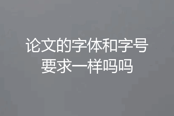 论文的字体和字号要求一样吗吗