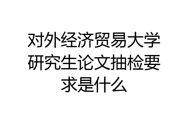 对外经济贸易大学研究生论文抽检要求是什么