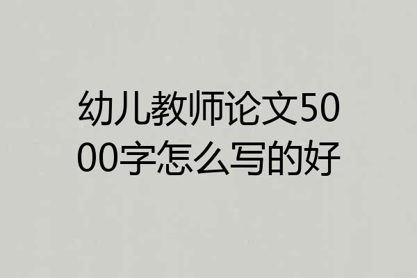 幼儿教师论文5000字怎么写的好