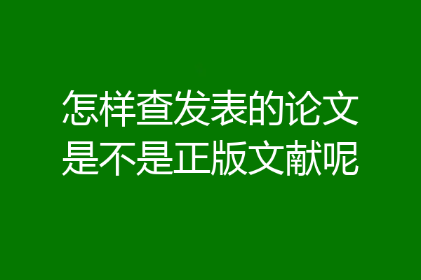 怎样查发表的论文是不是正版文献呢