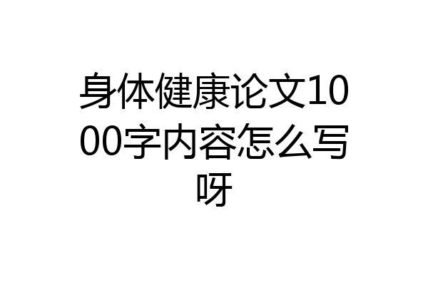 身体健康论文1000字内容怎么写呀