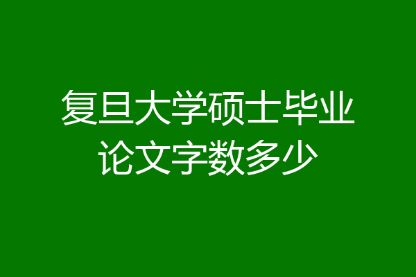 复旦大学硕士毕业论文字数多少