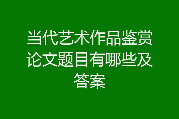 当代艺术作品鉴赏论文题目有哪些及答案