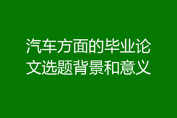 汽车方面的毕业论文选题背景和意义