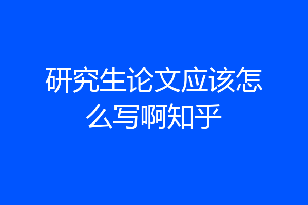 研究生论文应该怎么写啊知乎