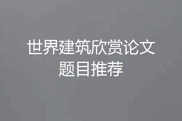 世界建筑欣赏论文题目推荐